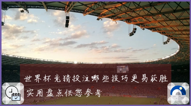 世界杯竞猜投注哪些技巧更易获胜 实用盘点供您参考