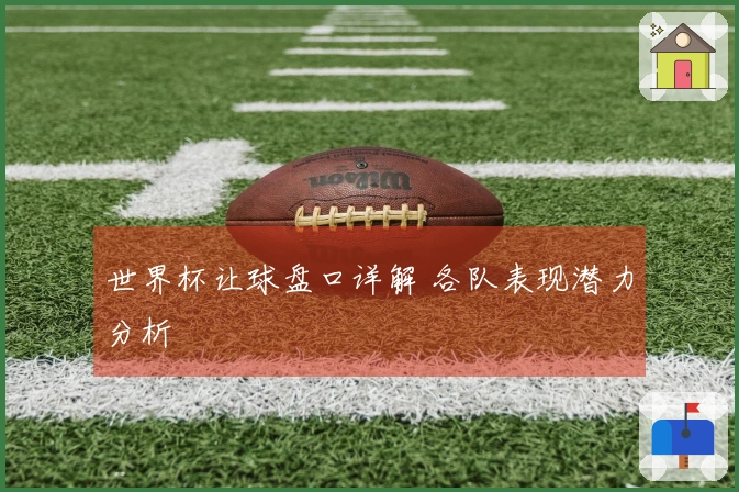 世界杯让球盘口详解 各队表现潜力分析