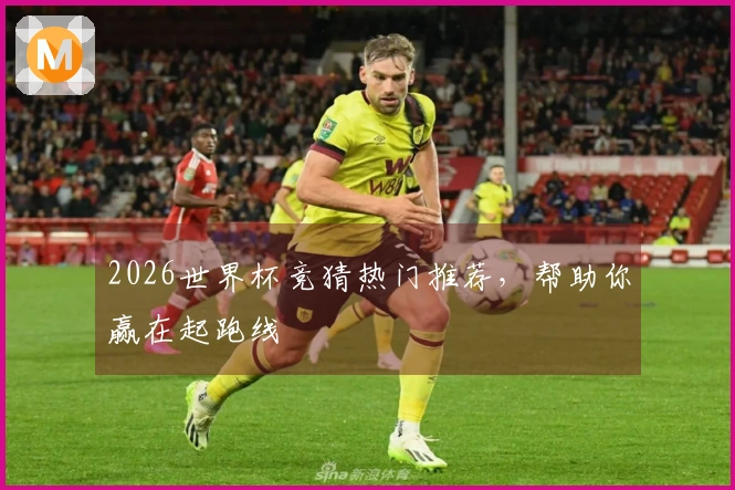2026世界杯竞猜热门推荐，帮助你赢在起跑线