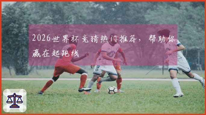2026世界杯竞猜热门推荐，帮助你赢在起跑线