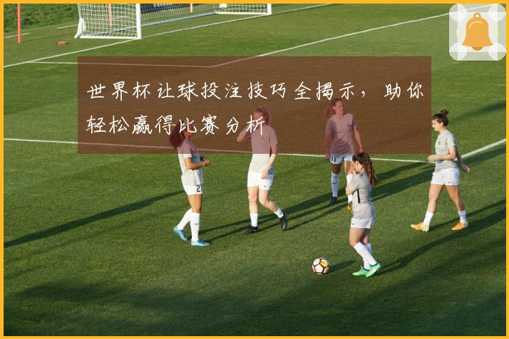 世界杯让球投注技巧全揭示，助你轻松赢得比赛分析
