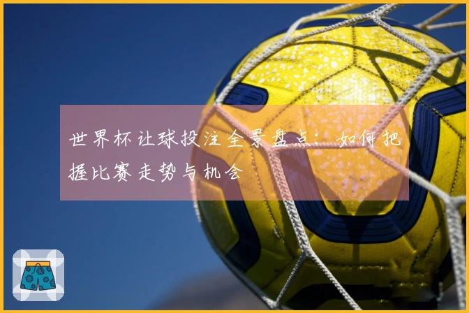 世界杯让球投注全景盘点：如何把握比赛走势与机会