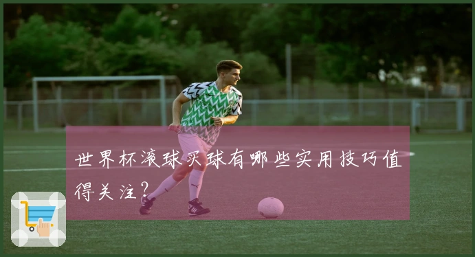 世界杯滚球买球有哪些实用技巧值得关注？