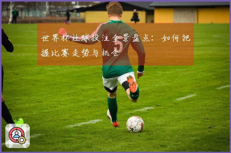 世界杯让球投注全景盘点：如何把握比赛走势与机会
