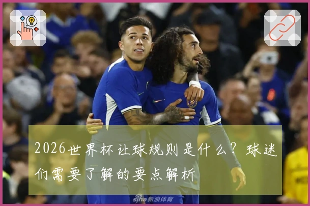 2026世界杯让球规则是什么？球迷们需要了解的要点解析