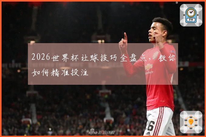 2026世界杯让球技巧全盘点，教你如何精准投注