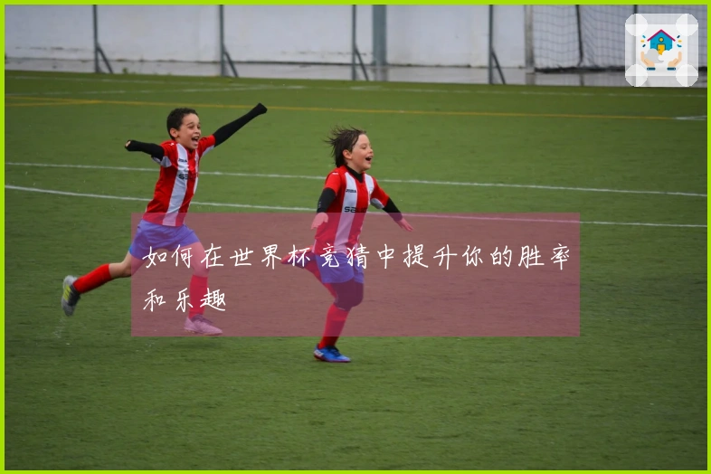 如何在世界杯竞猜中提升你的胜率和乐趣