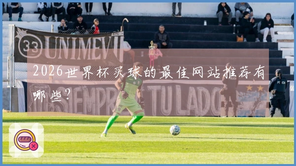 2026世界杯买球的最佳网站推荐有哪些？