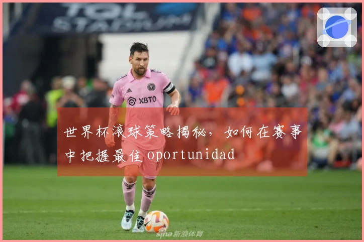 世界杯滚球策略揭秘，如何在赛事中把握最佳 oportunidad